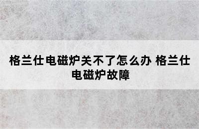 格兰仕电磁炉关不了怎么办 格兰仕电磁炉故障